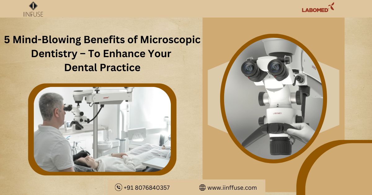 5 Mind-Blowing Benefits of Microscopic Dentistry – To Enhance Your Dental Practice